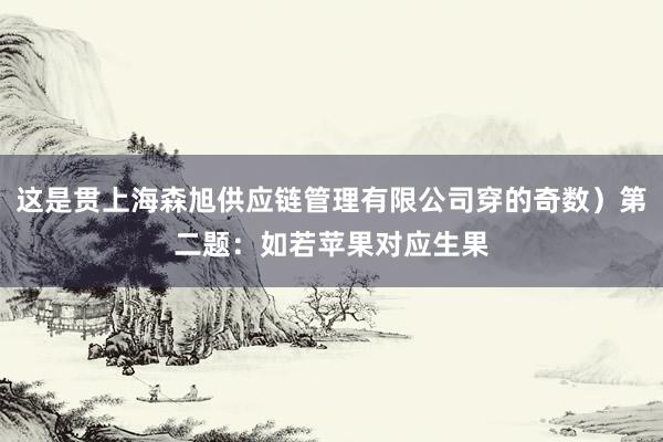 这是贯上海森旭供应链管理有限公司穿的奇数）第二题：如若苹果对应生果